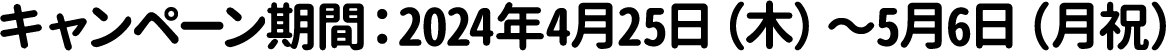 キャンペーン期間：2024年4月25日（木）〜5月6日（月祝）